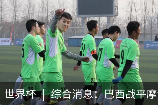 世界杯 | 综合消息：巴西战平摩洛哥 卡塔尔首获积分