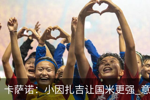 卡萨诺：小因扎吉让国米更强 意甲三队争冠至最后