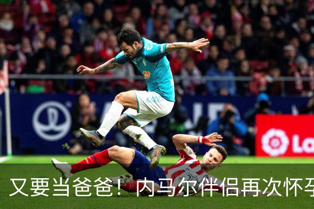 又要当爸爸！内马尔伴侣再次怀孕 两人将迎第三个女儿