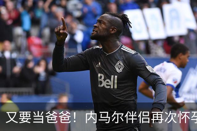 又要当爸爸！内马尔伴侣再次怀孕 两人将迎第三个女儿