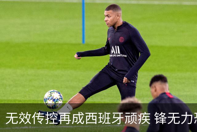 无效传控再成西班牙顽疾 锋无力恐成斗牛士致命短板